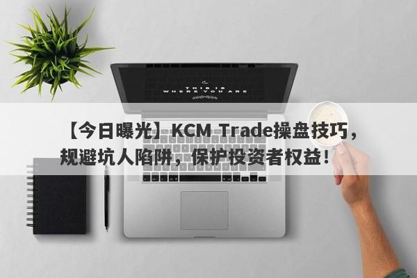 【今日曝光】KCM Trade操盘技巧，规避坑人陷阱，保护投资者权益！-第1张图片-要懂汇