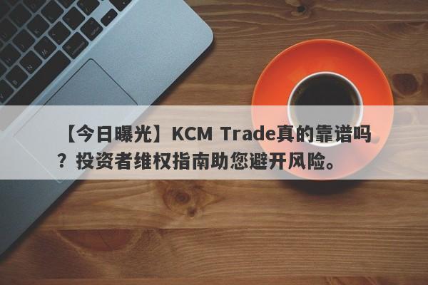 【今日曝光】KCM Trade真的靠谱吗？投资者维权指南助您避开风险。-第1张图片-要懂汇