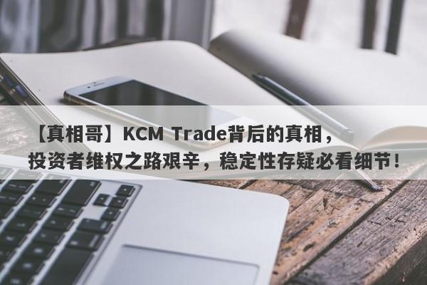 【真相哥】KCM Trade背后的真相，投资者维权之路艰辛，稳定性存疑必看细节！-第1张图片-要懂汇