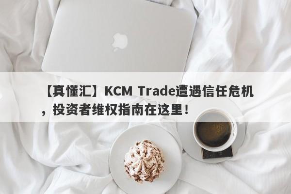 【真懂汇】KCM Trade遭遇信任危机，投资者维权指南在这里！-第1张图片-要懂汇