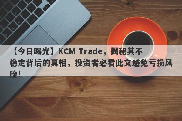 【今日曝光】KCM Trade，揭秘其不稳定背后的真相，投资者必看此文避免亏损风险！-第1张图片-要懂汇