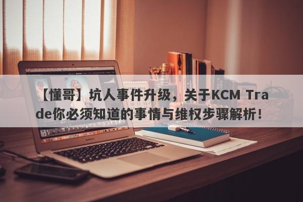 【懂哥】坑人事件升级，关于KCM Trade你必须知道的事情与维权步骤解析！-第1张图片-要懂汇