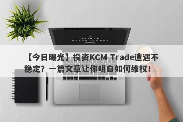 【今日曝光】投资KCM Trade遭遇不稳定？一篇文章让你明白如何维权！-第1张图片-要懂汇