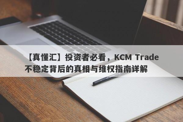 【真懂汇】投资者必看，KCM Trade不稳定背后的真相与维权指南详解-第1张图片-要懂汇