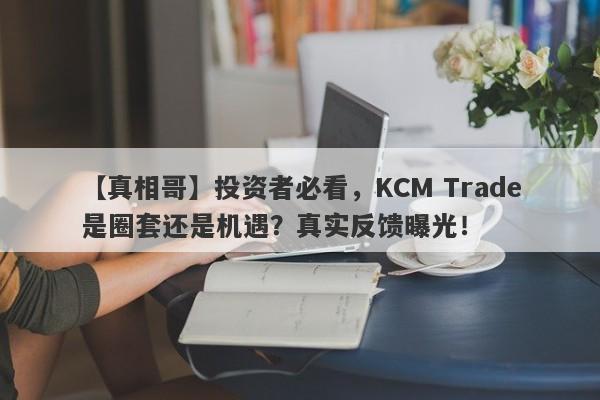 【真相哥】投资者必看，KCM Trade是圈套还是机遇？真实反馈曝光！-第1张图片-要懂汇