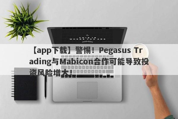 【app下载】警惕！Pegasus Trading与Mabicon合作可能导致投资风险增大！-第1张图片-要懂汇