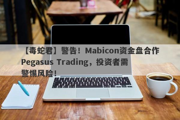 【毒蛇君】警告！Mabicon资金盘合作Pegasus Trading，投资者需警惕风险！-第1张图片-要懂汇