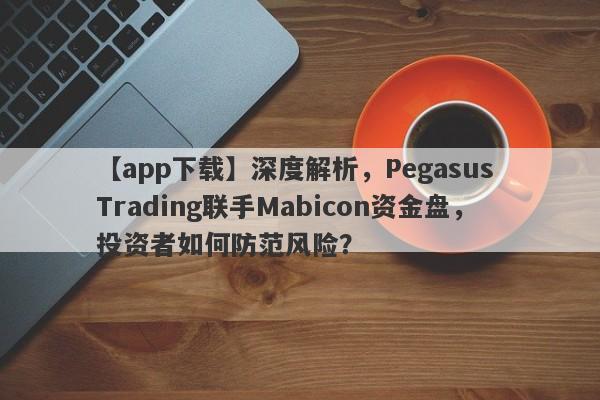 【app下载】深度解析，Pegasus Trading联手Mabicon资金盘，投资者如何防范风险？-第1张图片-要懂汇