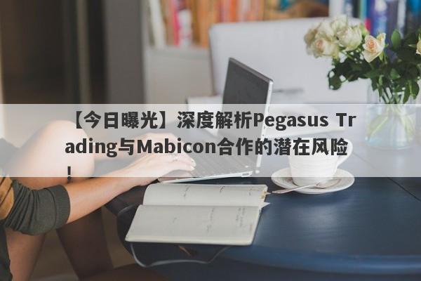 【今日曝光】深度解析Pegasus Trading与Mabicon合作的潜在风险！-第1张图片-要懂汇