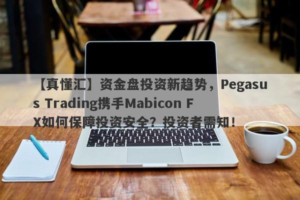 【真懂汇】资金盘投资新趋势，Pegasus Trading携手Mabicon FX如何保障投资安全？投资者需知！-第1张图片-要懂汇