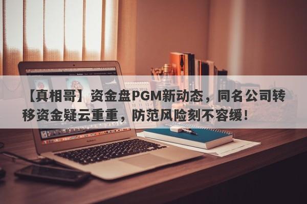 【真相哥】资金盘PGM新动态，同名公司转移资金疑云重重，防范风险刻不容缓！-第1张图片-要懂汇