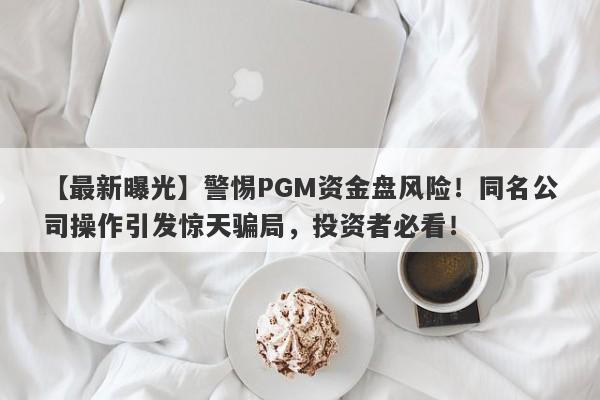 【最新曝光】警惕PGM资金盘风险！同名公司操作引发惊天骗局，投资者必看！-第1张图片-要懂汇