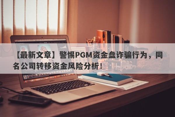 【最新文章】警惕PGM资金盘诈骗行为，同名公司转移资金风险分析！-第1张图片-要懂汇