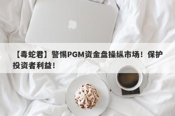 【毒蛇君】警惕PGM资金盘操纵市场！保护投资者利益！-第1张图片-要懂汇