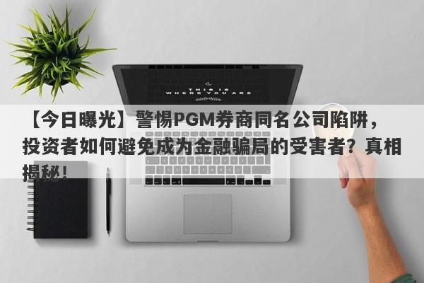 【今日曝光】警惕PGM券商同名公司陷阱，投资者如何避免成为金融骗局的受害者？真相揭秘！-第1张图片-要懂汇