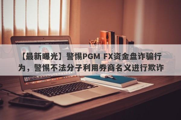 【最新曝光】警惕PGM FX资金盘诈骗行为，警惕不法分子利用券商名义进行欺诈-第1张图片-要懂汇