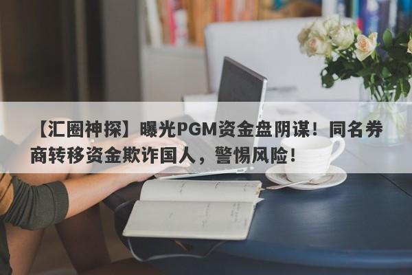 【汇圈神探】曝光PGM资金盘阴谋！同名券商转移资金欺诈国人，警惕风险！-第1张图片-要懂汇