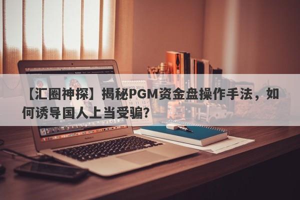 【汇圈神探】揭秘PGM资金盘操作手法，如何诱导国人上当受骗？-第1张图片-要懂汇