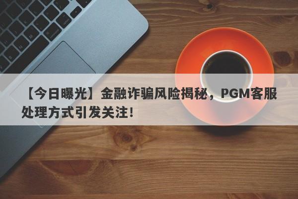 【今日曝光】金融诈骗风险揭秘，PGM客服处理方式引发关注！-第1张图片-要懂汇