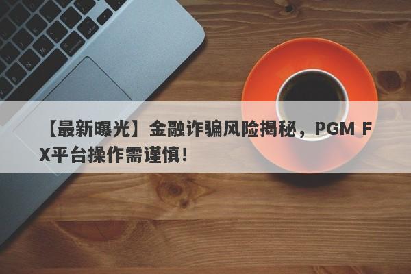 【最新曝光】金融诈骗风险揭秘，PGM FX平台操作需谨慎！-第1张图片-要懂汇