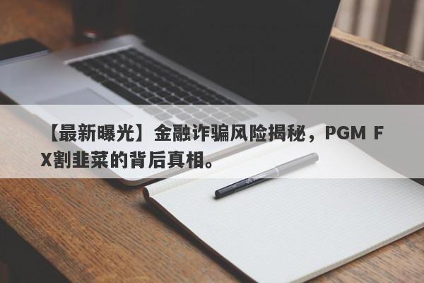 【最新曝光】金融诈骗风险揭秘，PGM FX割韭菜的背后真相。-第1张图片-要懂汇