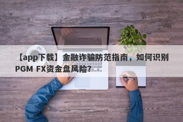 【app下载】金融诈骗防范指南，如何识别PGM FX资金盘风险？-第1张图片-要懂汇