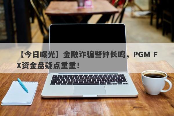 【今日曝光】金融诈骗警钟长鸣，PGM FX资金盘疑点重重！-第1张图片-要懂汇