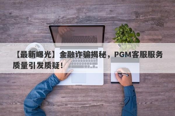 【最新曝光】金融诈骗揭秘，PGM客服服务质量引发质疑！-第1张图片-要懂汇