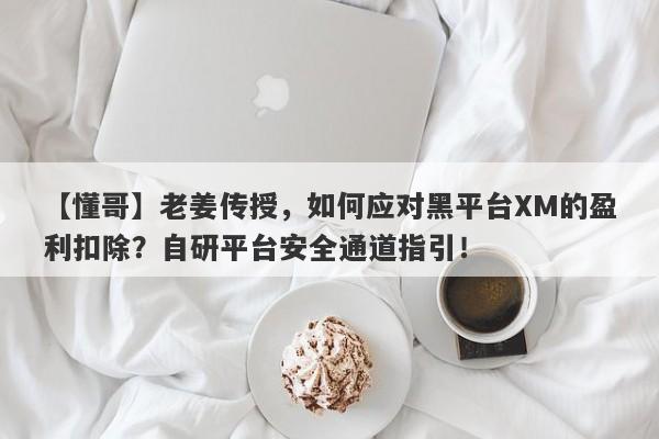 【懂哥】老姜传授，如何应对黑平台XM的盈利扣除？自研平台安全通道指引！-第1张图片-要懂汇