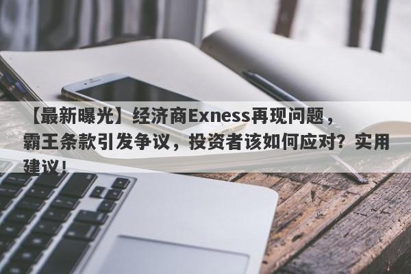 【最新曝光】经济商Exness再现问题，霸王条款引发争议，投资者该如何应对？实用建议！-第1张图片-要懂汇