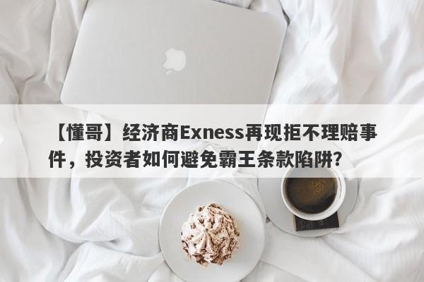 【懂哥】经济商Exness再现拒不理赔事件，投资者如何避免霸王条款陷阱？-第1张图片-要懂汇