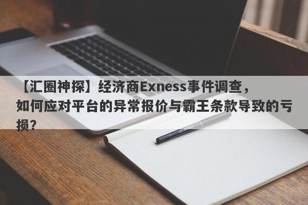 【汇圈神探】经济商Exness事件调查，如何应对平台的异常报价与霸王条款导致的亏损？-第1张图片-要懂汇