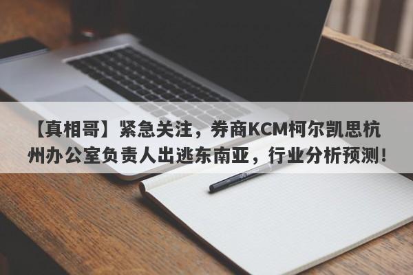 【真相哥】紧急关注，券商KCM柯尔凯思杭州办公室负责人出逃东南亚，行业分析预测！-第1张图片-要懂汇