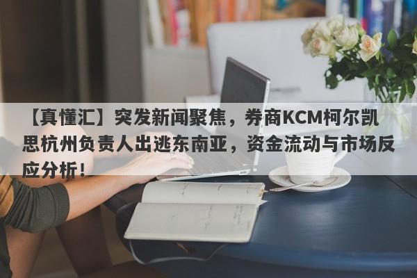 【真懂汇】突发新闻聚焦，券商KCM柯尔凯思杭州负责人出逃东南亚，资金流动与市场反应分析！-第1张图片-要懂汇