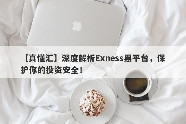 【真懂汇】深度解析Exness黑平台，保护你的投资安全！-第1张图片-要懂汇