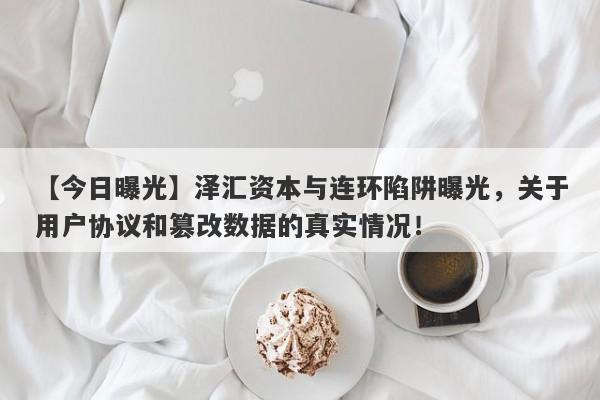 【今日曝光】泽汇资本与连环陷阱曝光，关于用户协议和篡改数据的真实情况！-第1张图片-要懂汇