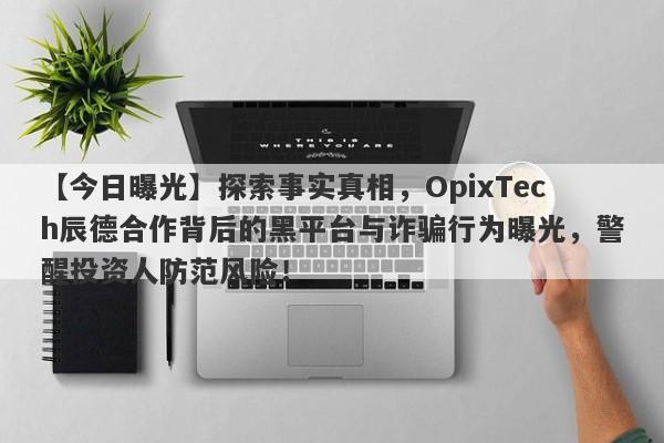 【今日曝光】探索事实真相，OpixTech辰德合作背后的黑平台与诈骗行为曝光，警醒投资人防范风险！-第1张图片-要懂汇