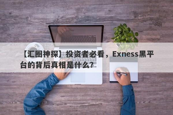 【汇圈神探】投资者必看，Exness黑平台的背后真相是什么？-第1张图片-要懂汇