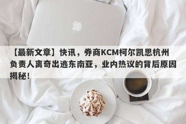 【最新文章】快讯，券商KCM柯尔凯思杭州负责人离奇出逃东南亚，业内热议的背后原因揭秘！-第1张图片-要懂汇