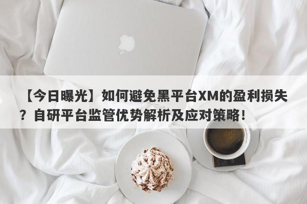 【今日曝光】如何避免黑平台XM的盈利损失？自研平台监管优势解析及应对策略！-第1张图片-要懂汇