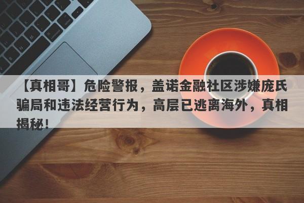 【真相哥】危险警报，盖诺金融社区涉嫌庞氏骗局和违法经营行为，高层已逃离海外，真相揭秘！-第1张图片-要懂汇