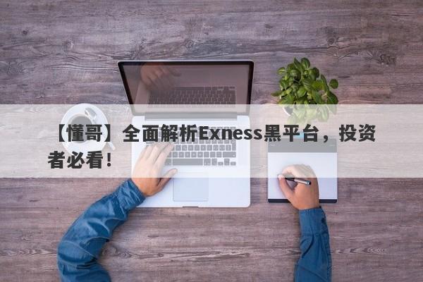 【懂哥】全面解析Exness黑平台，投资者必看！-第1张图片-要懂汇