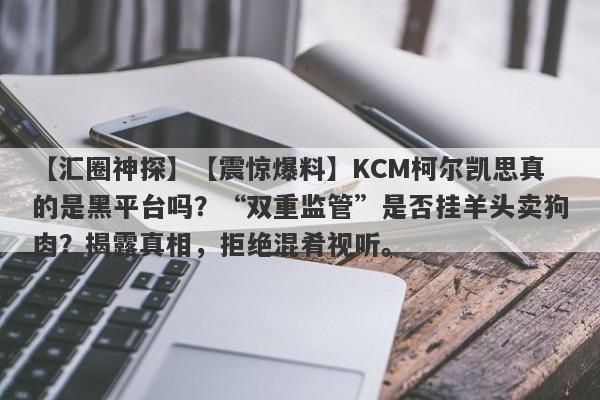 【汇圈神探】【震惊爆料】KCM柯尔凯思真的是黑平台吗？“双重监管”是否挂羊头卖狗肉？揭露真相，拒绝混肴视听。-第1张图片-要懂汇