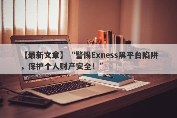 【最新文章】“警惕Exness黑平台陷阱，保护个人财产安全！”-第1张图片-要懂汇