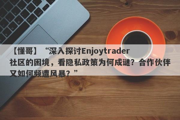 【懂哥】“深入探讨Enjoytrader社区的困境，看隐私政策为何成谜？合作伙伴又如何频遭风暴？”-第1张图片-要懂汇