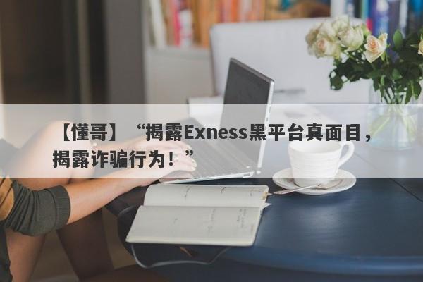 【懂哥】“揭露Exness黑平台真面目，揭露诈骗行为！”-第1张图片-要懂汇