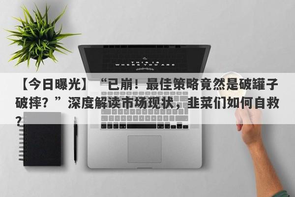 【今日曝光】“已崩！最佳策略竟然是破罐子破摔？”深度解读市场现状，韭菜们如何自救？-第1张图片-要懂汇