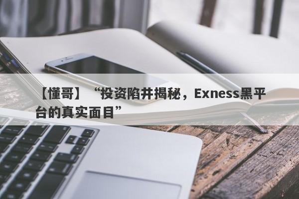 【懂哥】“投资陷井揭秘，Exness黑平台的真实面目”-第1张图片-要懂汇