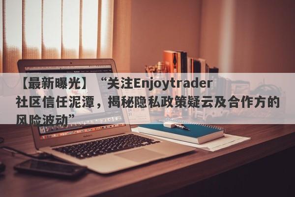 【最新曝光】“关注Enjoytrader社区信任泥潭，揭秘隐私政策疑云及合作方的风险波动”-第1张图片-要懂汇