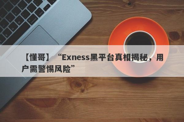 【懂哥】“Exness黑平台真相揭秘，用户需警惕风险”-第1张图片-要懂汇